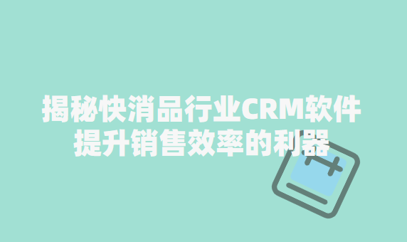 揭秘快消品行业CRM软件：提升销售效率的利器-CRM系统