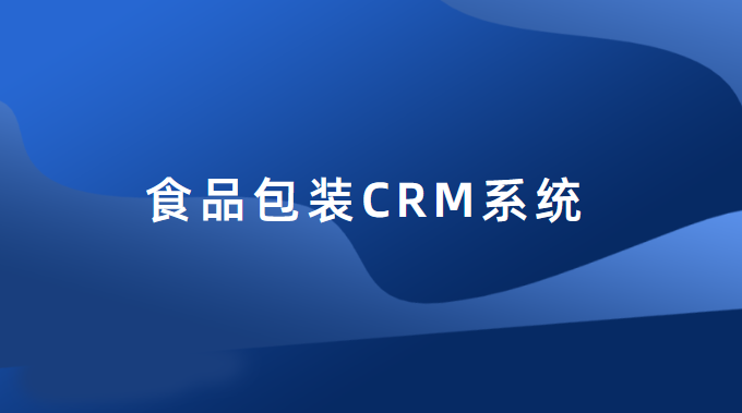 为什么食品包装行业需要CRM系统？-食品包装CRM系统