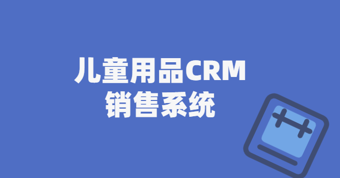 儿童用品CRM系统：高效销售CRM管理系统